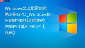 windows怎么配置组策略对象gpo_windows如何创建和链接组策略控制域内计算机和用户【指南】