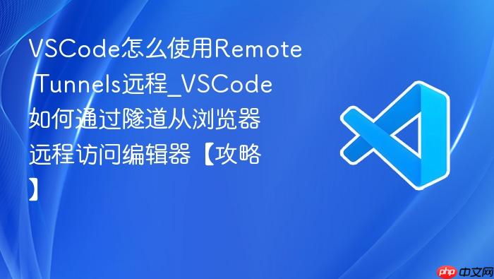 vscode怎么使用remote tunnels远程_vscode如何通过隧道从浏览器远程访问编辑器【攻略】