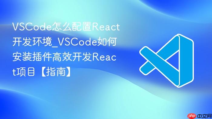 vscode怎么配置react开发环境_vscode如何安装插件高效开发react项目【指南】