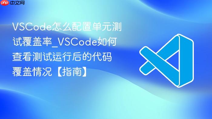 vscode怎么配置单元测试覆盖率_vscode如何查看测试运行后的代码覆盖情况【指南】