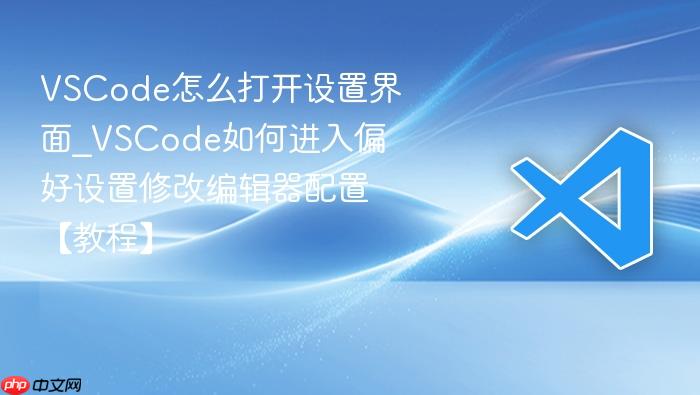 vscode怎么打开设置界面_vscode如何进入偏好设置修改编辑器配置【教程】