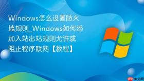 windows怎么设置防火墙规则_windows如何添加入站出站规则允许或阻止程序联网【教程】