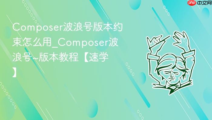 composer波浪号版本约束怎么用_composer波浪号~版本教程【速学】