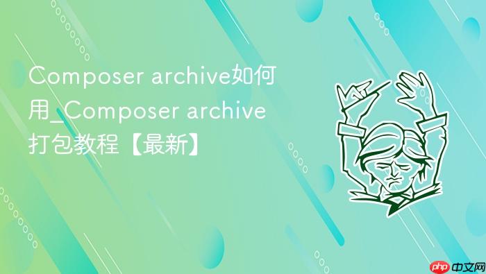 composer archive如何用_composer archive打包教程【最新】