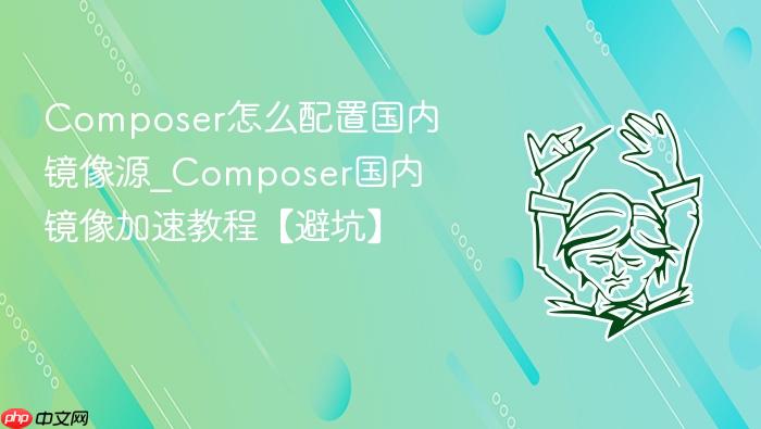 composer怎么配置国内镜像源_composer国内镜像加速教程【避坑】