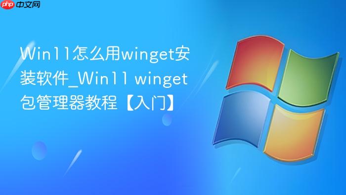 win11怎么用winget安装软件_win11 winget包管理器教程【入门】