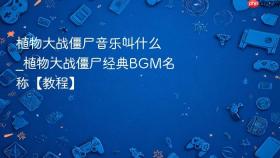 植物大战僵尸音乐叫什么_植物大战僵尸经典BGM名称【教程】