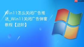 win11怎么关闭广告推送_win11关闭广告弹窗教程【进阶】