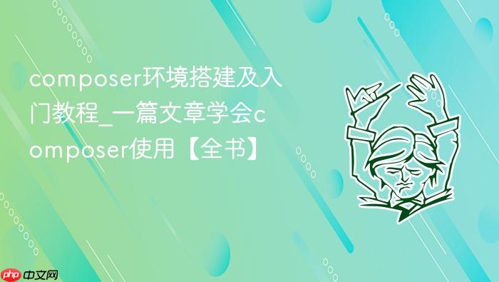 composer环境搭建及入门教程_一篇文章学会composer使用【全书】