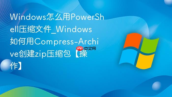 windows怎么用powershell压缩文件_windows如何用compress-archive创建zip压缩包【操作】