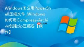 windows怎么用powershell压缩文件_windows如何用compress-archive创建zip压缩包【操作】