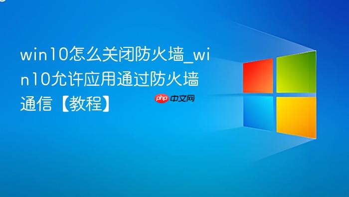 win10怎么关闭防火墙_win10允许应用通过防火墙通信【教程】