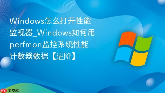 windows怎么打开性能监视器_windows如何用perfmon监控系统性能计数器数据【进阶】