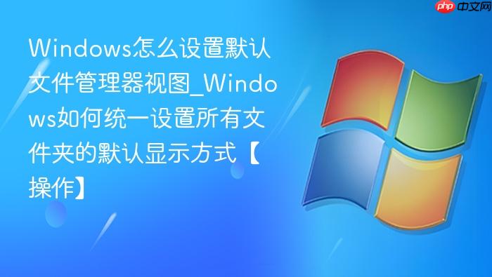 windows怎么设置默认文件管理器视图_windows如何统一设置所有文件夹的默认显示方式【操作】