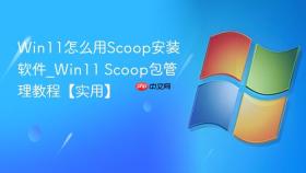 win11怎么用scoop安装软件_win11 scoop包管理教程【实用】