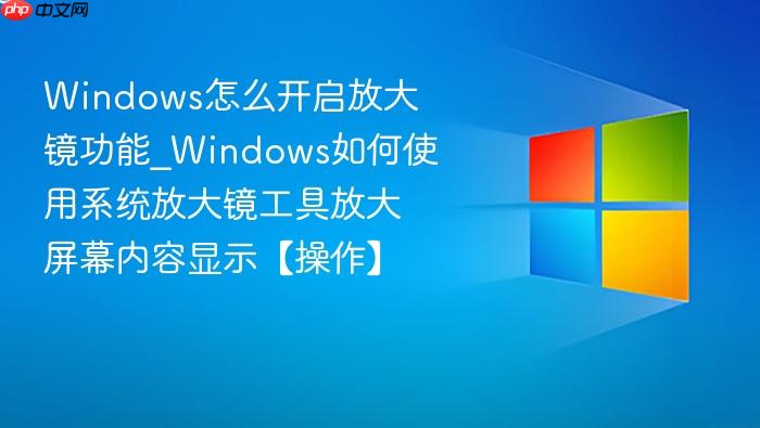 windows怎么开启放大镜功能_windows如何使用系统放大镜工具放大屏幕内容显示【操作】
