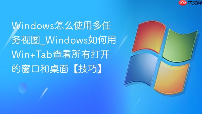 windows怎么使用多任务视图_windows如何用win+tab查看所有打开的窗口和桌面【技巧】