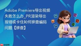 adobe premiere导出视频失败怎么办_pr渲染导出报错或卡住如何排查编码问题【排查】