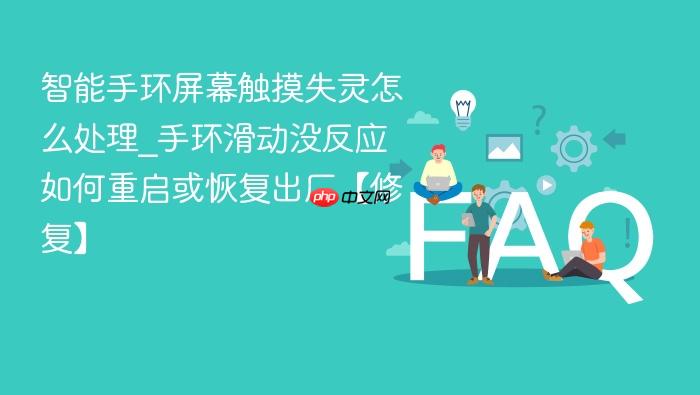 智能手环屏幕触摸失灵怎么处理_手环滑动没反应如何重启或恢复出厂【修复】