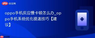 oppo手机反应慢卡顿怎么办_oppo手机系统优化提速技巧【建议】