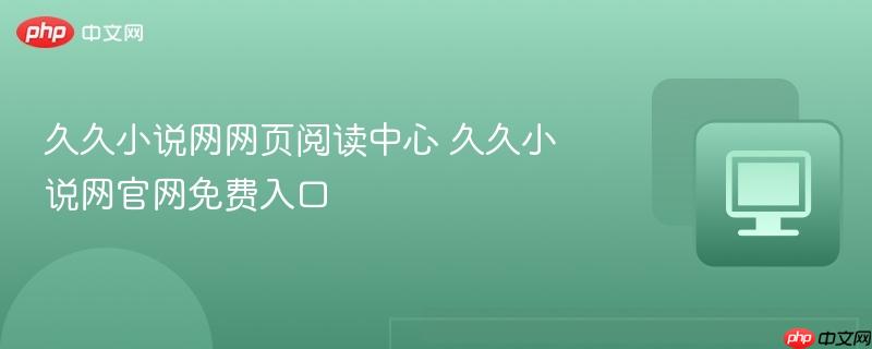 久久小说网网页阅读中心 久久小说网官网免费入口