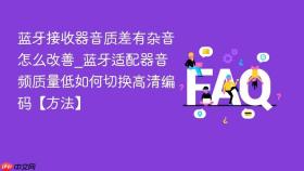 蓝牙接收器音质差有杂音怎么改善_蓝牙适配器音频质量低如何切换高清编码【方法】
