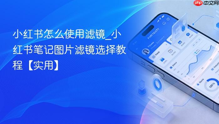 小红书怎么使用滤镜_小红书笔记图片滤镜选择教程【实用】