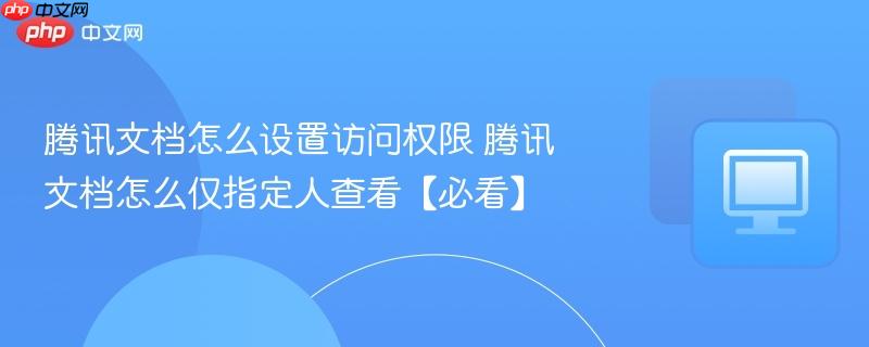 腾讯文档怎么设置访问权限 腾讯文档怎么仅指定人查看【必看】