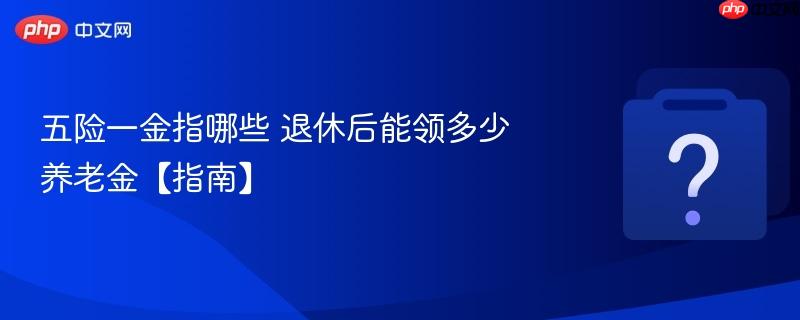 五险一金指哪些 退休后能领多少养老金【指南】