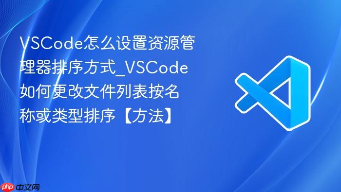 vscode怎么设置资源管理器排序方式_vscode如何更改文件列表按名称或类型排序【方法】