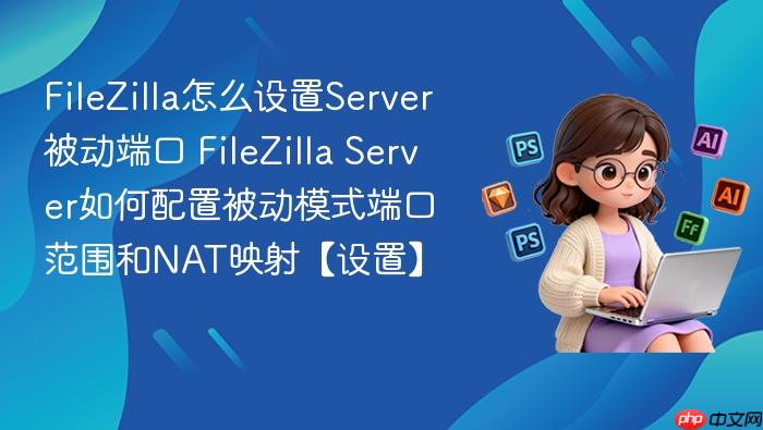 filezilla怎么设置server被动端口 filezilla server如何配置被动模式端口范围和nat映射【设置】