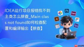 idea运行项目报错找不到主类怎么排查_main class not found如何检查配置和编译输出【排查】