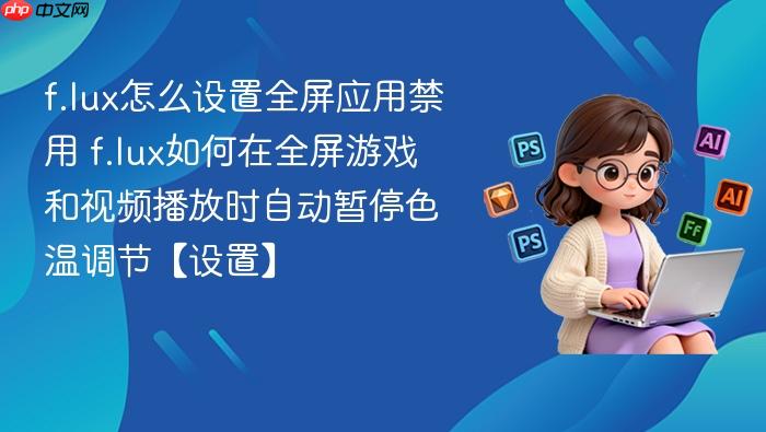 f.lux怎么设置全屏应用禁用 f.lux如何在全屏游戏和视频播放时自动暂停色温调节【设置】