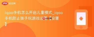 iqoo手机怎么开启儿童模式_iqoo手机防止孩子玩游戏设置【设置】