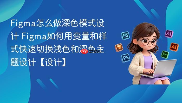 figma怎么做深色模式设计 figma如何用变量和样式快速切换浅色和深色主题设计【设计】