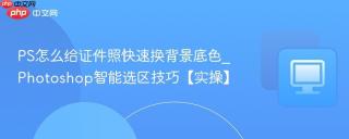ps怎么给证件照快速换背景底色_photoshop智能选区技巧【实操】