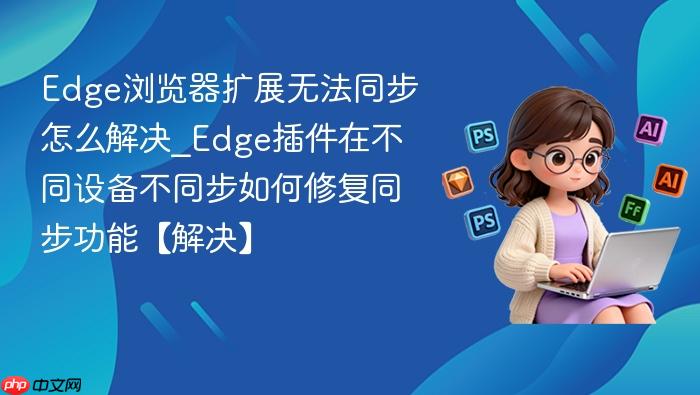 edge浏览器扩展无法同步怎么解决_edge插件在不同设备不同步如何修复同步功能【解决】