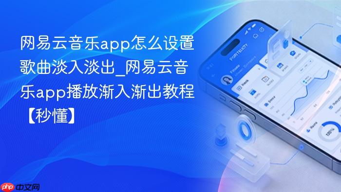 网易云音乐app怎么设置歌曲淡入淡出_网易云音乐app播放渐入渐出教程【秒懂】