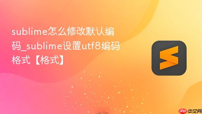 sublime怎么修改默认编码_sublime设置utf8编码格式【格式】