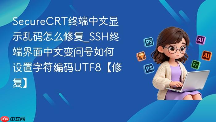 securecrt终端中文显示乱码怎么修复_ssh终端界面中文变问号如何设置字符编码utf8【修复】