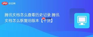 腾讯文档怎么查看历史记录 腾讯文档怎么恢复旧版本【干货】