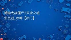 植物大战僵尸2天空之城怎么过_植物大战僵尸2天空之城攻略【热门】