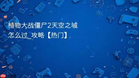 植物大战僵尸2天空之城怎么过_植物大战僵尸2天空之城攻略【热门】