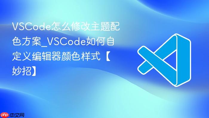 vscode怎么修改主题配色方案_vscode如何自定义编辑器颜色样式【妙招】