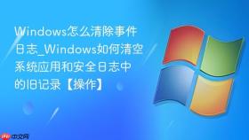 windows怎么清除事件日志_windows如何清空系统应用和安全日志中的旧记录【操作】