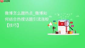 微博怎么蹭热点_微博如何结合热搜话题引流涨粉【技巧】