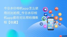 今日水印相机app怎么使用对比拍照_今日水印相机app前后对比照拍摄教程【收藏】