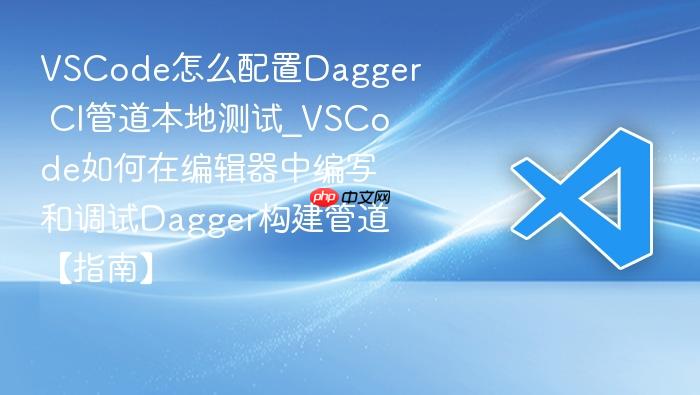 vscode怎么配置dagger ci管道本地测试_vscode如何在编辑器中编写和调试dagger构建管道【指南】