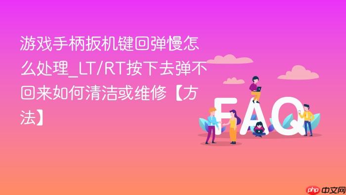 游戏手柄扳机键回弹慢怎么处理_lt/rt按下去弹不回来如何清洁或维修【方法】