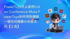 powertoys怎么使用video conference mute powertoys如何用快捷键一键关闭摄像头和麦克风【工具】